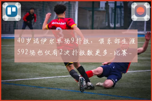 40岁诺伊尔单场9扑救，俱乐部生涯592场也仅有2次扑救数更多_比赛_皇家马德里_拜仁慕尼黑