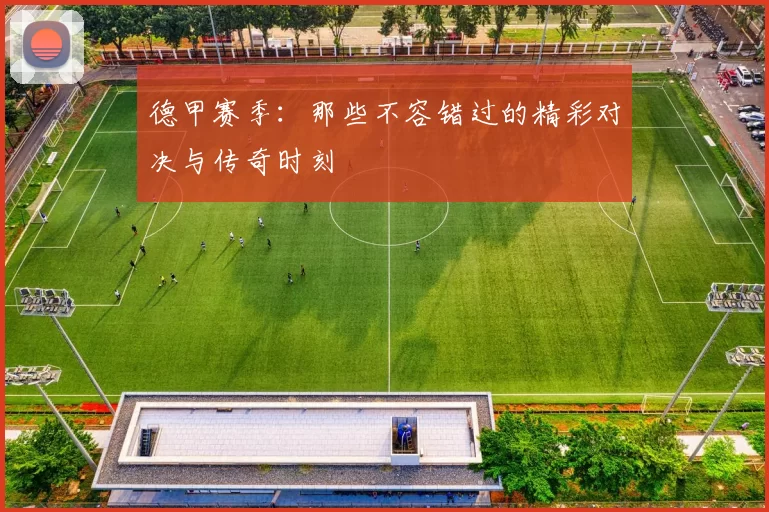 德甲赛季：那些不容错过的精彩对决与传奇时刻