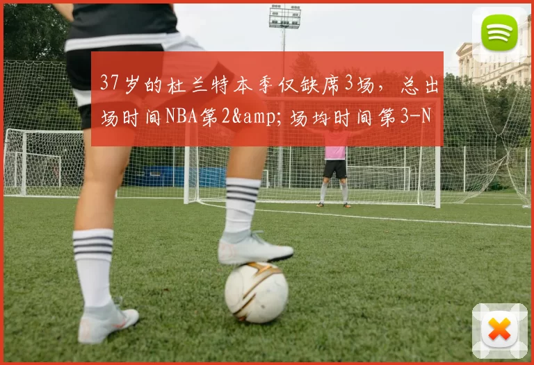 37岁的杜兰特本季仅缺席3场，总出场时间NBA第2&场均时间第3-NBA新闻