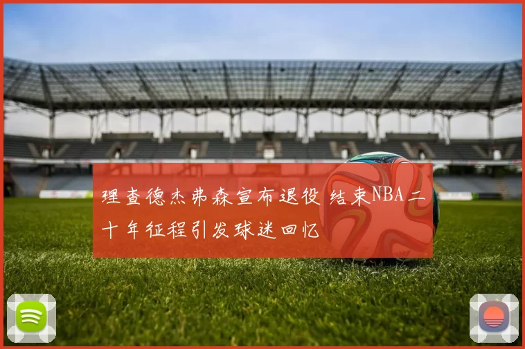 理查德杰弗森宣布退役 结束NBA二十年征程引发球迷回忆