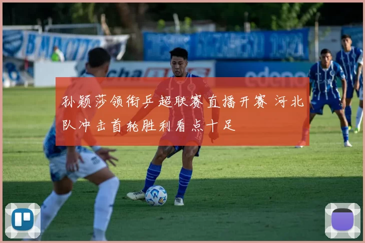 孙颖莎领衔乒超联赛直播开赛 河北队冲击首轮胜利看点十足