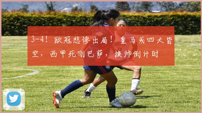 3-4！欧冠悲惨出局！皇马或四大皆空，西甲死刚巴萨，换帅倒计时