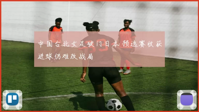 中国台北女足破门日本 预选赛收获进球仍难改战局
