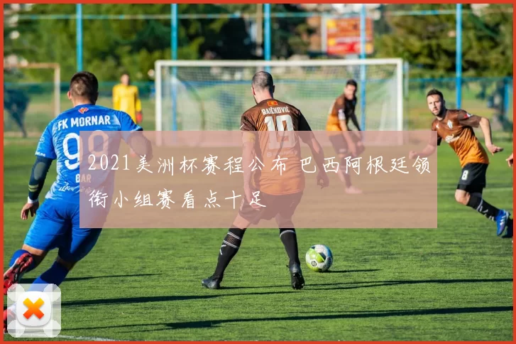 2021美洲杯赛程公布 巴西阿根廷领衔小组赛看点十足