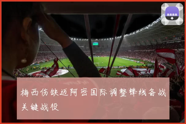 梅西伤缺迈阿密国际调整锋线备战关键战役