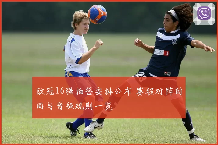 欧冠16强抽签安排公布 赛程对阵时间与晋级规则一览