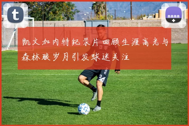 凯文加内特纪录片回顾生涯高光与森林狼岁月引发球迷关注