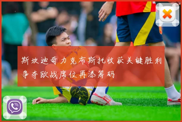 斯坎迪奇力克布斯托收获关键胜利争夺欧战席位再添筹码