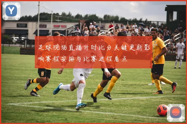 足球现场直播计时比分关键更新影响赛程安排与比赛进程看点