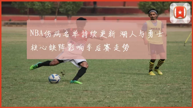 NBA伤病名单持续更新 湖人与勇士核心缺阵影响季后赛走势