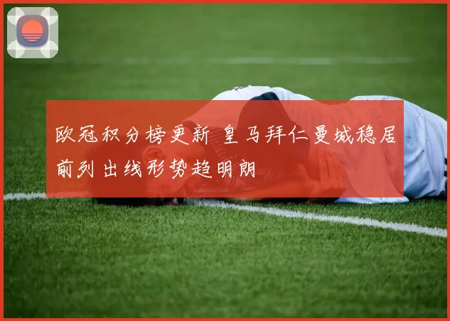 欧冠积分榜更新 皇马拜仁曼城稳居前列出线形势趋明朗