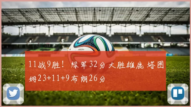 11战9胜！绿军32分大胜雄鹿 塔图姆23+11+9布朗26分