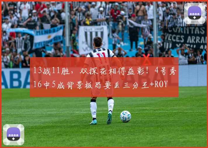 13战11胜，双探花相得益彰！4号秀16中5成背景板恐要丢三分王+ROY
