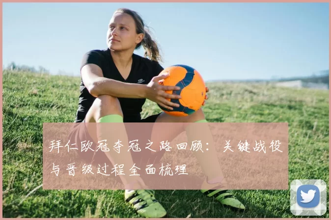 拜仁欧冠夺冠之路回顾：关键战役与晋级过程全面梳理