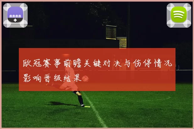 欧冠赛事前瞻关键对决与伤停情况影响晋级结果