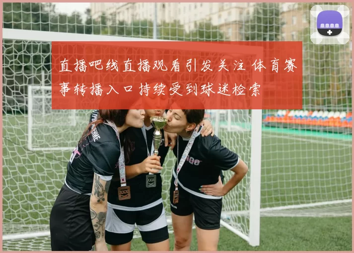 直播吧线直播观看引发关注 体育赛事转播入口持续受到球迷检索