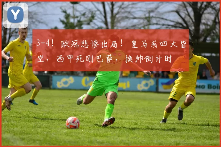 3-4！欧冠悲惨出局！皇马或四大皆空，西甲死刚巴萨，换帅倒计时