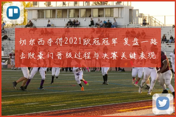 切尔西夺得2021欧冠冠军 复盘一路击败豪门晋级过程与决赛关键表现