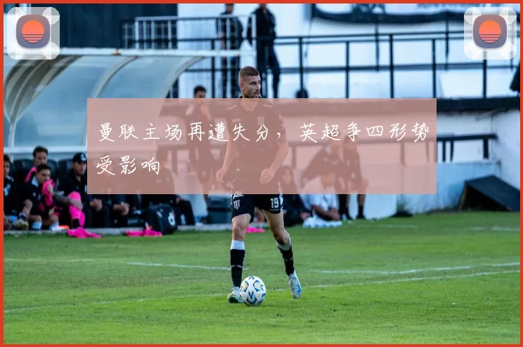 曼联主场再遭失分，英超争四形势受影响