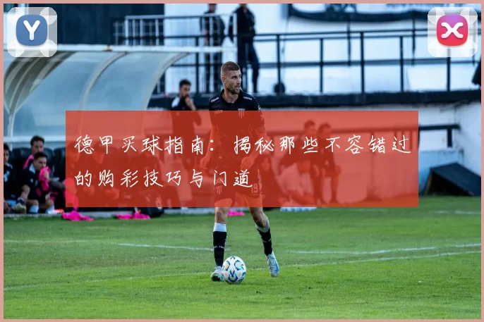德甲买球指南：揭秘那些不容错过的购彩技巧与门道