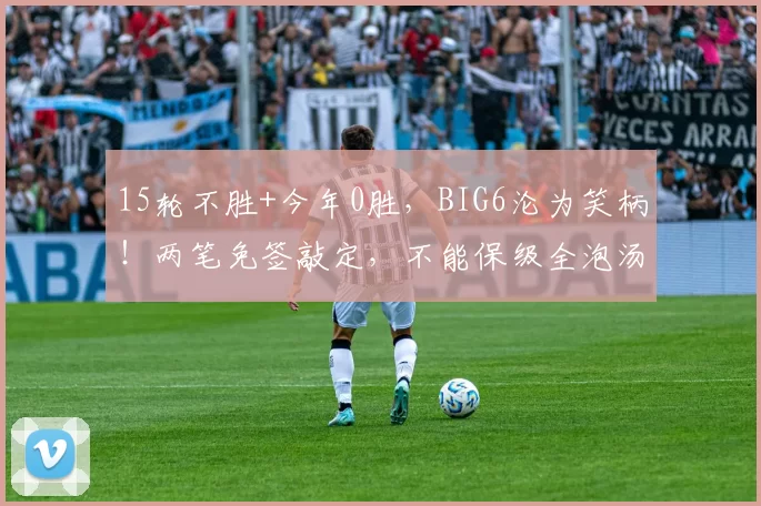 15轮不胜+今年0胜，BIG6沦为笑柄！两笔免签敲定，不能保级全泡汤
