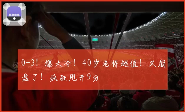 0-3！爆大冷！40岁老将超值！又崩盘了！疯狂甩开9分