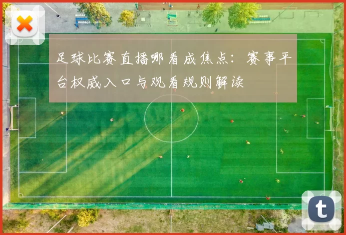 足球比赛直播哪看成焦点：赛事平台权威入口与观看规则解读