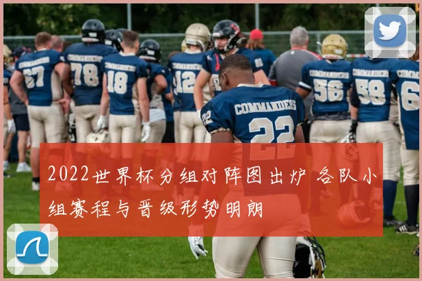 2022世界杯分组对阵图出炉 各队小组赛程与晋级形势明朗