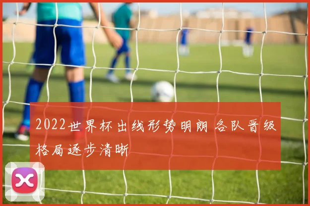 2022世界杯出线形势明朗 各队晋级格局逐步清晰