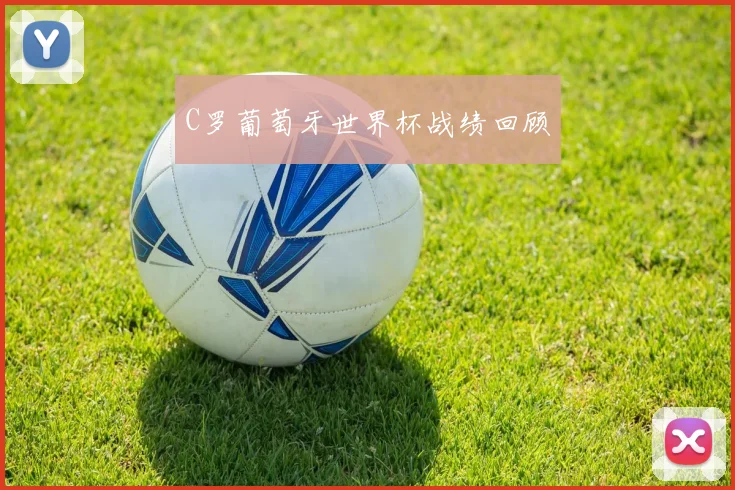 C罗葡萄牙世界杯战绩回顾