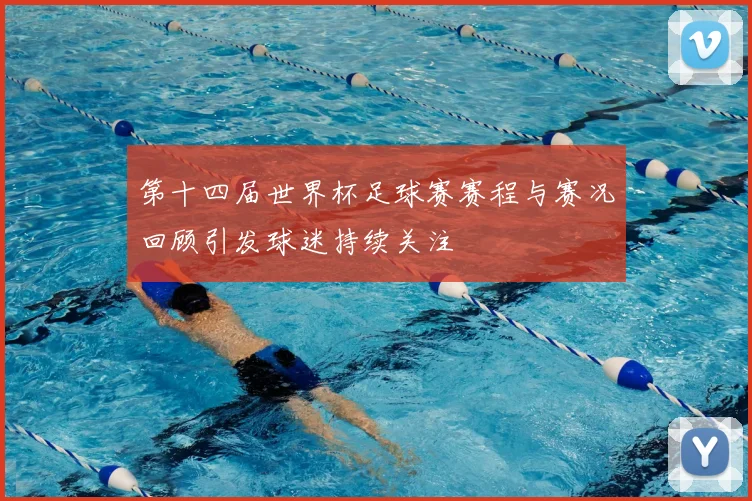 第十四届世界杯足球赛赛程与赛况回顾引发球迷持续关注