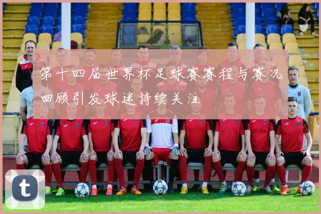 第十四届世界杯足球赛赛程与赛况回顾引发球迷持续关注