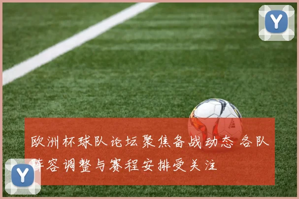 欧洲杯球队论坛聚焦备战动态 各队阵容调整与赛程安排受关注
