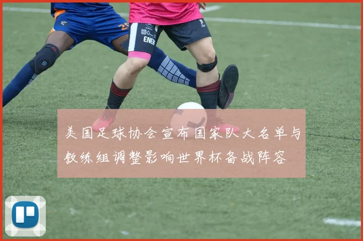 美国足球协会宣布国家队大名单与教练组调整影响世界杯备战阵容
