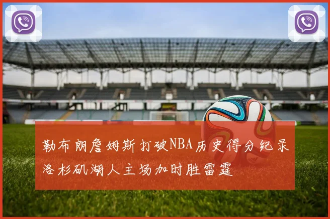 勒布朗詹姆斯打破NBA历史得分纪录洛杉矶湖人主场加时胜雷霆