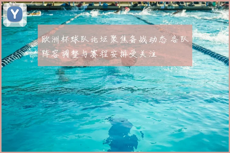 欧洲杯球队论坛聚焦备战动态 各队阵容调整与赛程安排受关注