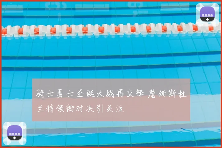 骑士勇士圣诞大战再交锋 詹姆斯杜兰特领衔对决引关注