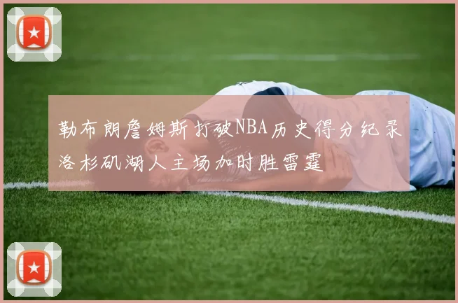 勒布朗詹姆斯打破NBA历史得分纪录洛杉矶湖人主场加时胜雷霆