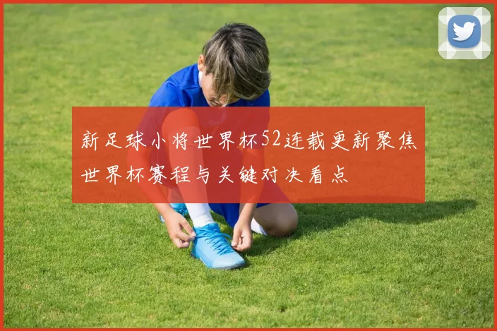 新足球小将世界杯52连载更新聚焦世界杯赛程与关键对决看点