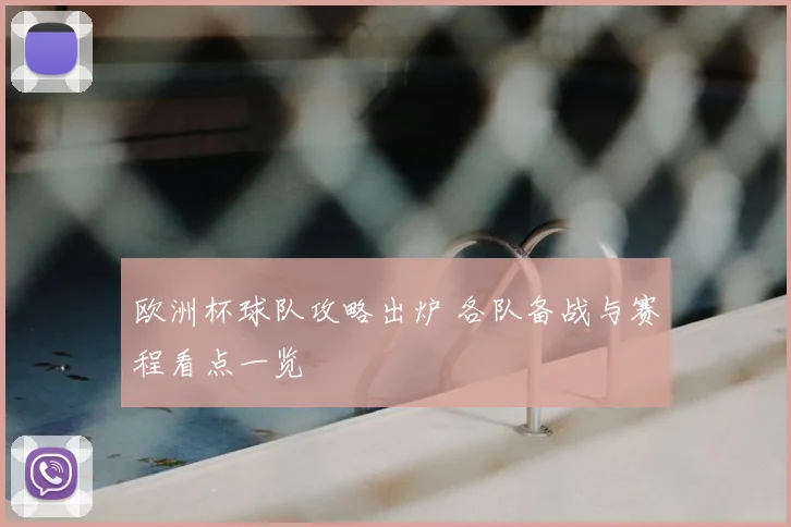 欧洲杯球队攻略出炉 各队备战与赛程看点一览