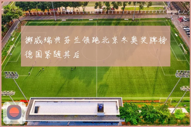 挪威瑞典芬兰领跑北京冬奥奖牌榜德国紧随其后
