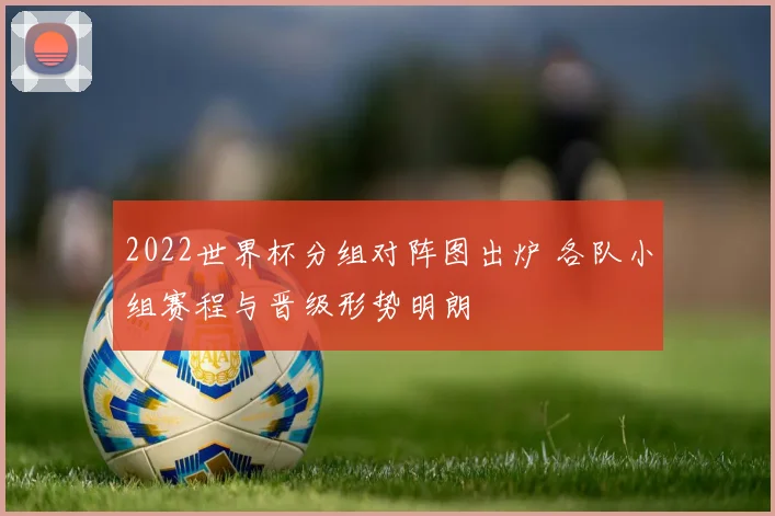 2022世界杯分组对阵图出炉 各队小组赛程与晋级形势明朗