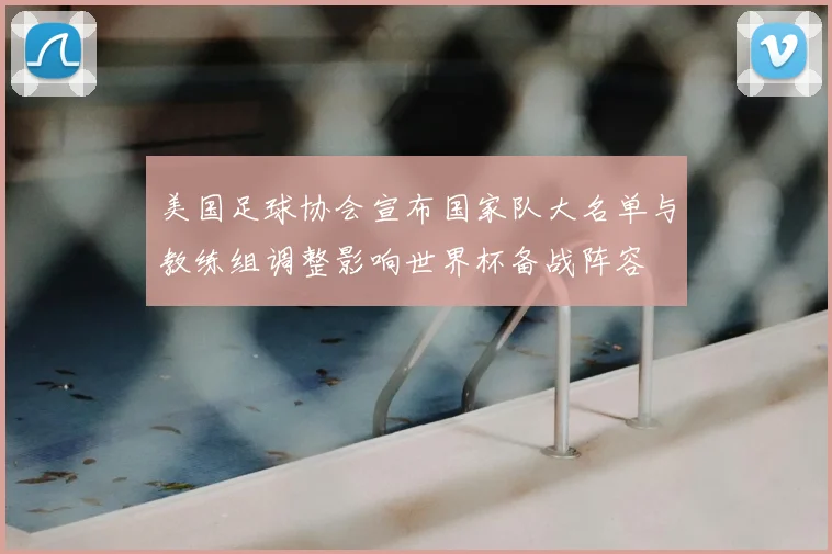 美国足球协会宣布国家队大名单与教练组调整影响世界杯备战阵容