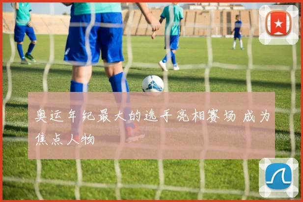 奥运年纪最大的选手亮相赛场 成为焦点人物